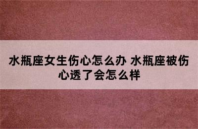 水瓶座女生伤心怎么办 水瓶座被伤心透了会怎么样